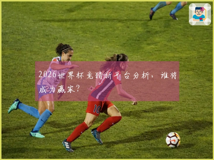2026世界杯竞猜新平台分析，谁将成为赢家？