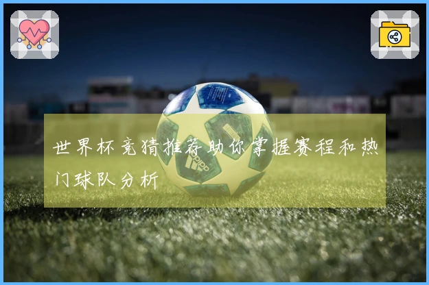 世界杯竞猜推荐助你掌握赛程和热门球队分析