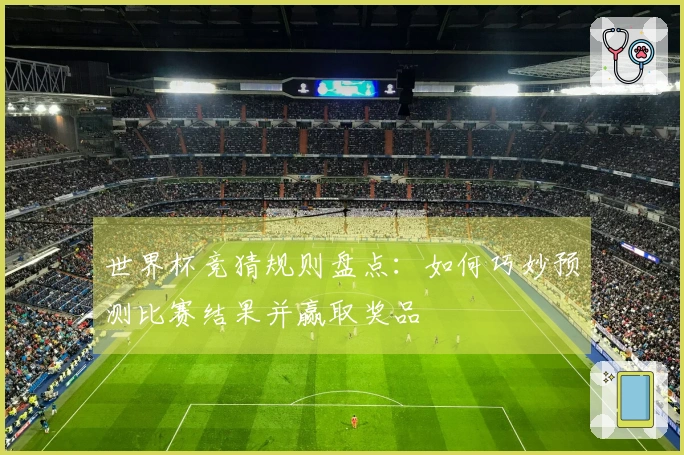 世界杯竞猜规则盘点：如何巧妙预测比赛结果并赢取奖品