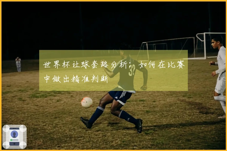 世界杯让球套路分析：如何在比赛中做出精准判断