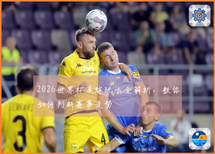 2026世界杯滚球玩法全解析，教你如何判断赛事走势